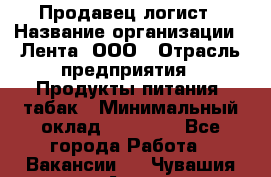 Продавец-логист › Название организации ­ Лента, ООО › Отрасль предприятия ­ Продукты питания, табак › Минимальный оклад ­ 20 000 - Все города Работа » Вакансии   . Чувашия респ.,Алатырь г.